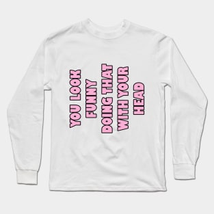 You look funny doing that with your head Long Sleeve T-Shirt